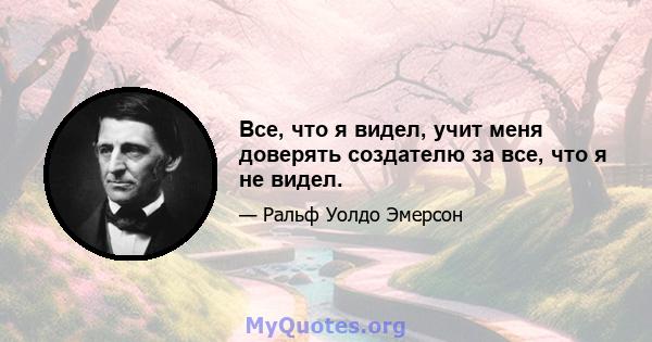 Все, что я видел, учит меня доверять создателю за все, что я не видел.