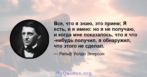 Все, что я знаю, это прием; Я есть, и я имею: но я не получаю, и когда мне показалось, что я что -нибудь получил, я обнаружил, что этого не сделал.