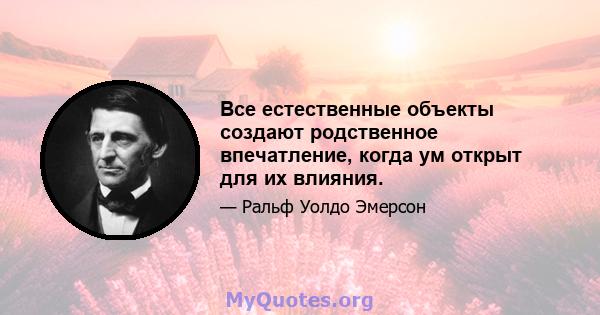 Все естественные объекты создают родственное впечатление, когда ум открыт для их влияния.