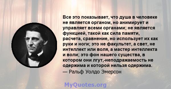 Все это показывает, что душа в человеке не является органом, но анимирует и управляет всеми органами; не является функцией, такой как сила памяти, расчета, сравнение, но использует их как руки и ноги; это не факультет,