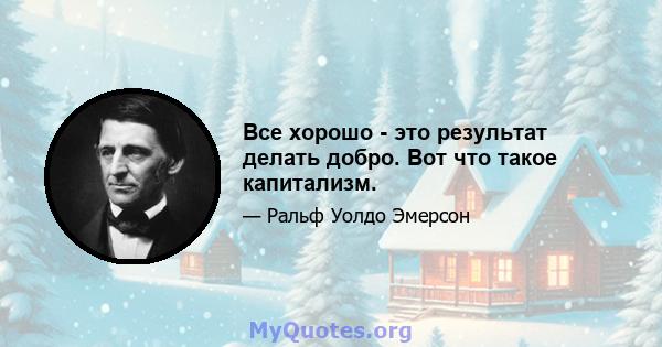 Все хорошо - это результат делать добро. Вот что такое капитализм.