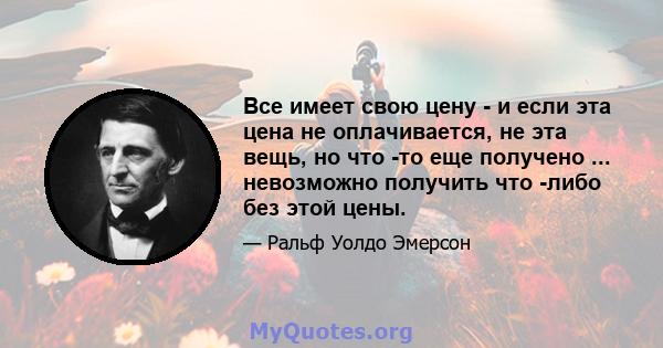 Все имеет свою цену - и если эта цена не оплачивается, не эта вещь, но что -то еще получено ... невозможно получить что -либо без этой цены.