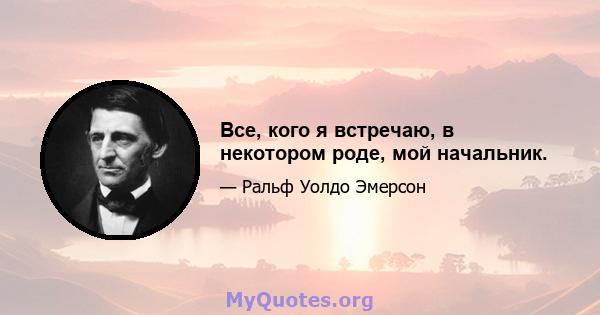 Все, кого я встречаю, в некотором роде, мой начальник.