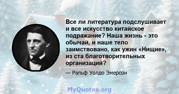 Все ли литература подслушивает и все искусство китайское подражание? Наша жизнь - это обычай, и наше тело заимствовано, как ужин «Нищие», из ста благотворительных организаций?