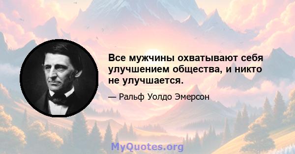 Все мужчины охватывают себя улучшением общества, и никто не улучшается.