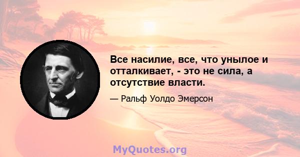 Все насилие, все, что унылое и отталкивает, - это не сила, а отсутствие власти.