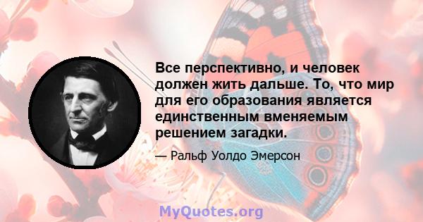 Все перспективно, и человек должен жить дальше. То, что мир для его образования является единственным вменяемым решением загадки.