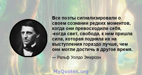 Все поэты сигнализировали о своем сознании редких моментов, когда они превосходили себя, -когда свет, свобода, к ним пришла сила, которая подняла их на выступления гораздо лучше, чем они могли достичь в другое время.