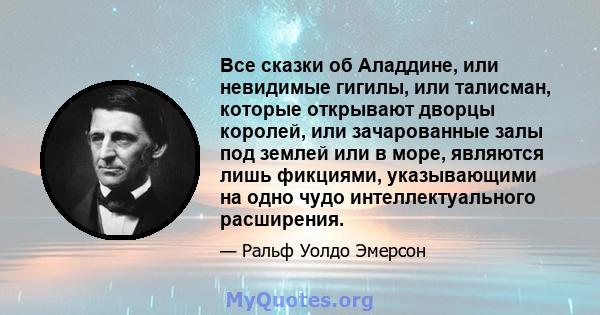 Все сказки об Аладдине, или невидимые гигилы, или талисман, которые открывают дворцы королей, или зачарованные залы под землей или в море, являются лишь фикциями, указывающими на одно чудо интеллектуального расширения.