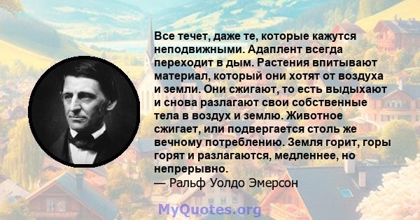 Все течет, даже те, которые кажутся неподвижными. Адаплент всегда переходит в дым. Растения впитывают материал, который они хотят от воздуха и земли. Они сжигают, то есть выдыхают и снова разлагают свои собственные тела 