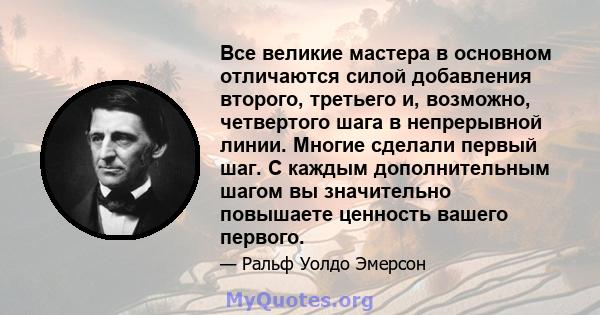 Все великие мастера в основном отличаются силой добавления второго, третьего и, возможно, четвертого шага в непрерывной линии. Многие сделали первый шаг. С каждым дополнительным шагом вы значительно повышаете ценность