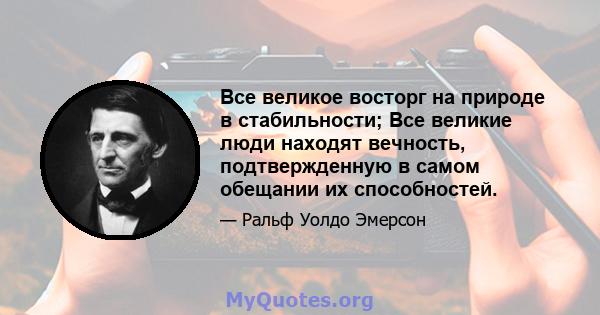 Все великое восторг на природе в стабильности; Все великие люди находят вечность, подтвержденную в самом обещании их способностей.