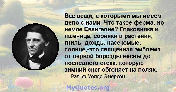 Все вещи, с которыми мы имеем дело с нами. Что такое ферма, но немое Евангелие? Глаковника и пшеница, сорняки и растения, гниль, дождь, насекомые, солнце,-это священная эмблема от первой борозды весны до последнего