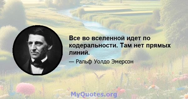 Все во вселенной идет по кодеральности. Там нет прямых линий.