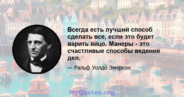 Всегда есть лучший способ сделать все, если это будет варить яйцо. Манеры - это счастливые способы ведения дел.