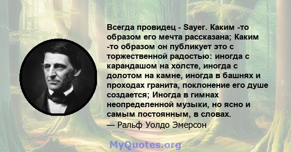 Всегда провидец - Sayer. Каким -то образом его мечта рассказана; Каким -то образом он публикует это с торжественной радостью: иногда с карандашом на холсте, иногда с долотом на камне, иногда в башнях и проходах гранита, 