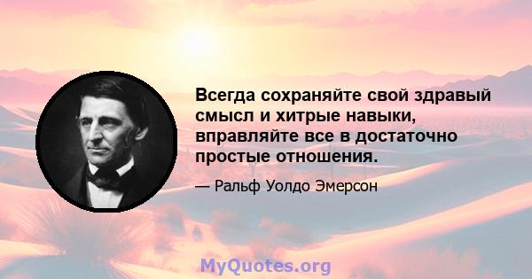 Всегда сохраняйте свой здравый смысл и хитрые навыки, вправляйте все в достаточно простые отношения.