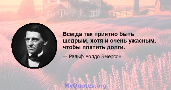 Всегда так приятно быть щедрым, хотя и очень ужасным, чтобы платить долги.