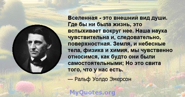 Вселенная - это внешний вид души. Где бы ни была жизнь, это вспыхивает вокруг нее. Наша наука чувствительна и, следовательно, поверхностная. Земля, и небесные тела, физика и химия, мы чувственно относимся, как будто они 