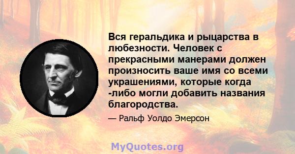 Вся геральдика и рыцарства в любезности. Человек с прекрасными манерами должен произносить ваше имя со всеми украшениями, которые когда -либо могли добавить названия благородства.