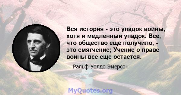 Вся история - это упадок войны, хотя и медленный упадок. Все, что общество еще получило, - это смягчение; Учение о праве войны все еще остается.