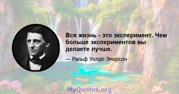 Вся жизнь - это эксперимент. Чем больше экспериментов вы делаете лучше.