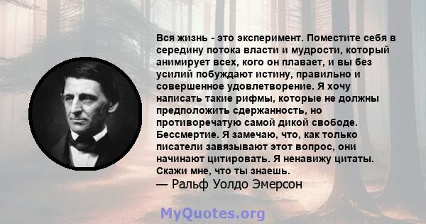 Вся жизнь - это эксперимент. Поместите себя в середину потока власти и мудрости, который анимирует всех, кого он плавает, и вы без усилий побуждают истину, правильно и совершенное удовлетворение. Я хочу написать такие