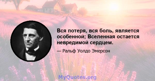 Вся потеря, вся боль, является особенной; Вселенная остается невредимой сердцем.