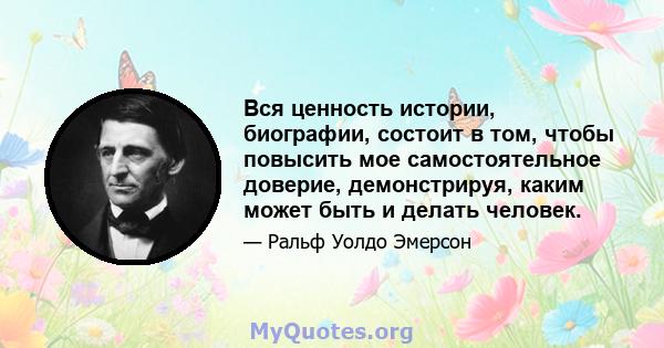 Вся ценность истории, биографии, состоит в том, чтобы повысить мое самостоятельное доверие, демонстрируя, каким может быть и делать человек.