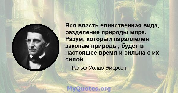 Вся власть единственная вида, разделение природы мира. Разум, который параллелен законам природы, будет в настоящее время и сильна с их силой.