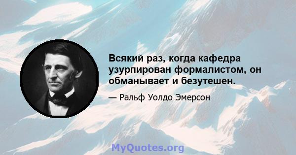 Всякий раз, когда кафедра узурпирован формалистом, он обманывает и безутешен.