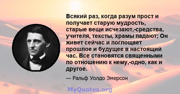 Всякий раз, когда разум прост и получает старую мудрость, старые вещи исчезают,-средства, учителя, тексты, храмы падают; Он живет сейчас и поглощает прошлое и будущее в настоящий час. Все становятся священными по