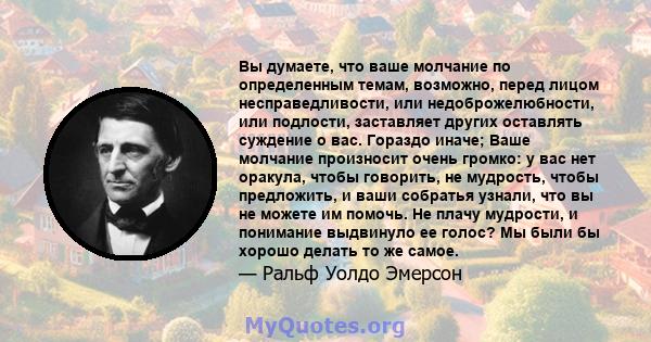 Вы думаете, что ваше молчание по определенным темам, возможно, перед лицом несправедливости, или недоброжелюбности, или подлости, заставляет других оставлять суждение о вас. Гораздо иначе; Ваше молчание произносит очень 