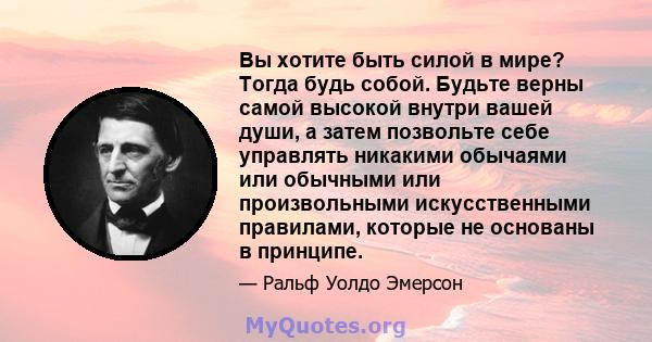 Вы хотите быть силой в мире? Тогда будь собой. Будьте верны самой высокой внутри вашей души, а затем позвольте себе управлять никакими обычаями или обычными или произвольными искусственными правилами, которые не