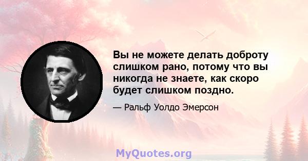 Вы не можете делать доброту слишком рано, потому что вы никогда не знаете, как скоро будет слишком поздно.