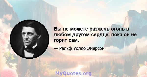 Вы не можете разжечь огонь в любом другом сердце, пока он не горит сам.