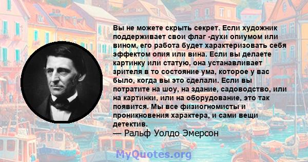 Вы не можете скрыть секрет. Если художник поддерживает свои флаг -духи опиумом или вином, его работа будет характеризовать себя эффектом опия или вина. Если вы делаете картинку или статую, она устанавливает зрителя в то 