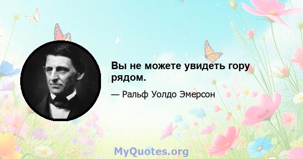 Вы не можете увидеть гору рядом.