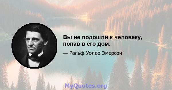 Вы не подошли к человеку, попав в его дом.