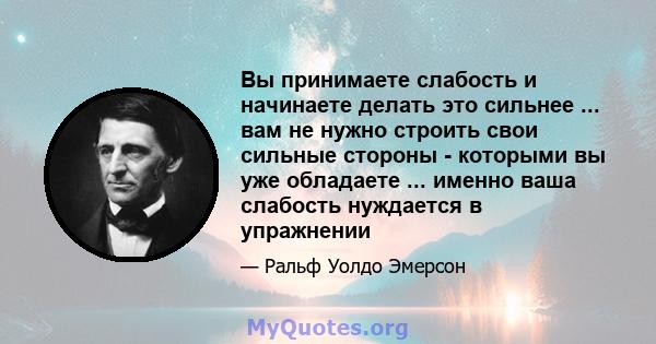 Вы принимаете слабость и начинаете делать это сильнее ... вам не нужно строить свои сильные стороны - которыми вы уже обладаете ... именно ваша слабость нуждается в упражнении