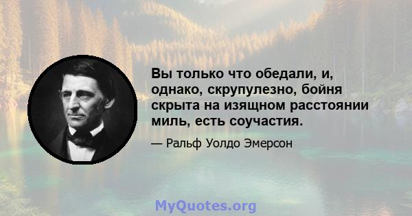 Вы только что обедали, и, однако, скрупулезно, бойня скрыта на изящном расстоянии миль, есть соучастия.