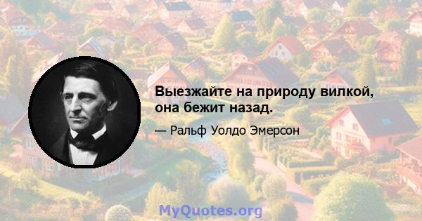 Выезжайте на природу вилкой, она бежит назад.