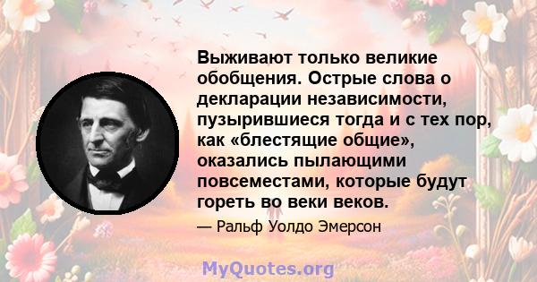 Выживают только великие обобщения. Острые слова о декларации независимости, пузырившиеся тогда и с тех пор, как «блестящие общие», оказались пылающими повсеместами, которые будут гореть во веки веков.