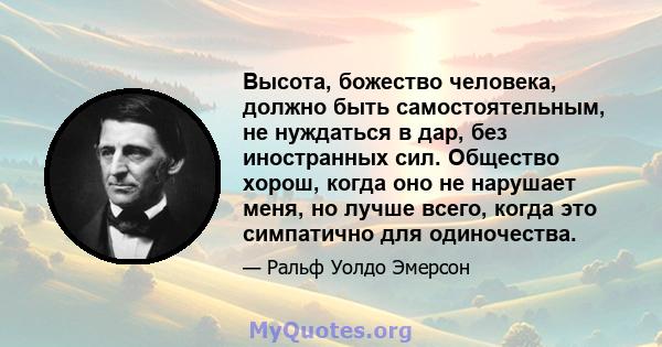 Высота, божество человека, должно быть самостоятельным, не нуждаться в дар, без иностранных сил. Общество хорош, когда оно не нарушает меня, но лучше всего, когда это симпатично для одиночества.