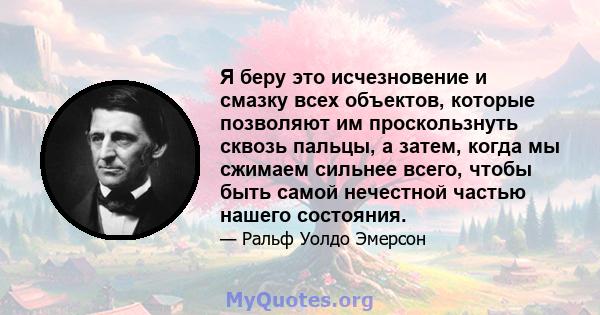 Я беру это исчезновение и смазку всех объектов, которые позволяют им проскользнуть сквозь пальцы, а затем, когда мы сжимаем сильнее всего, чтобы быть самой нечестной частью нашего состояния.