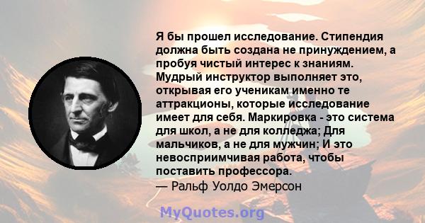 Я бы прошел исследование. Стипендия должна быть создана не принуждением, а пробуя чистый интерес к знаниям. Мудрый инструктор выполняет это, открывая его ученикам именно те аттракционы, которые исследование имеет для