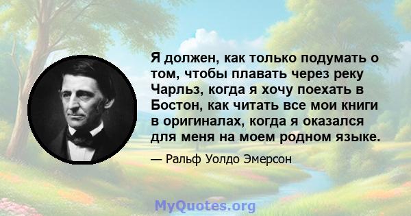 Я должен, как только подумать о том, чтобы плавать через реку Чарльз, когда я хочу поехать в Бостон, как читать все мои книги в оригиналах, когда я оказался для меня на моем родном языке.