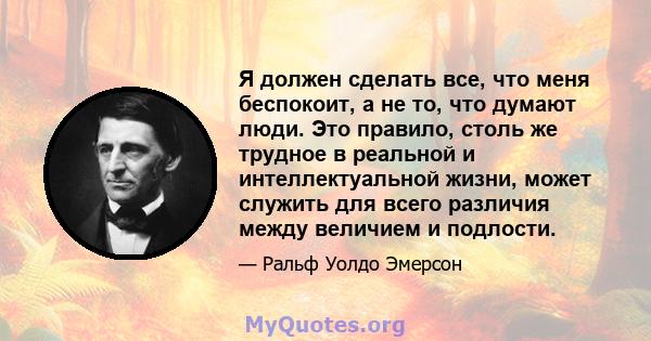 Я должен сделать все, что меня беспокоит, а не то, что думают люди. Это правило, столь же трудное в реальной и интеллектуальной жизни, может служить для всего различия между величием и подлости.