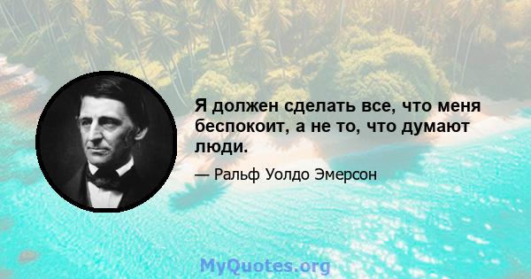 Я должен сделать все, что меня беспокоит, а не то, что думают люди.