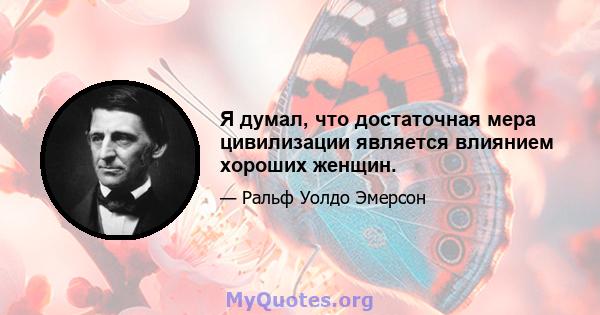 Я думал, что достаточная мера цивилизации является влиянием хороших женщин.